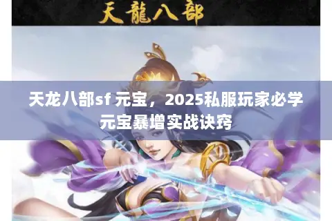 天龙八部sf 元宝,2025私服玩家必学元宝暴增实战诀窍 天龙八部sf 元宝,2025私服玩家必学元宝暴增实战诀窍