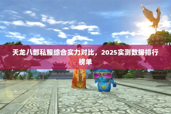 天龙八部私服综合实力对比,2025实测数据排行榜单 天龙八部私服综合实力对比,2025实测数据排行榜单