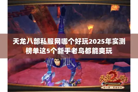 天龙八部私服网哪个好玩2025年实测榜单这5个新手老鸟都能爽玩 天龙八部私服网哪个好玩2025年实测榜单这5个新手老鸟都能爽玩