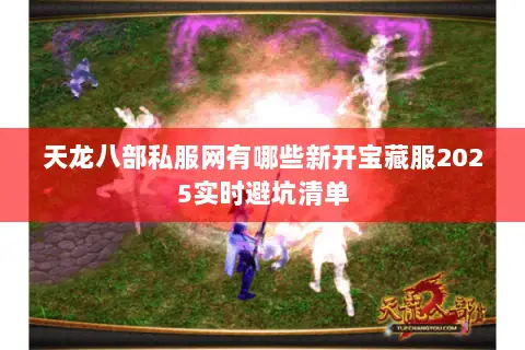 天龙八部私服网有哪些新开宝藏服2025实时避坑清单 天龙八部私服网有哪些新开宝藏服2025实时避坑清单