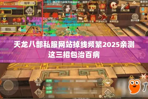 天龙八部私服网站掉线频繁2025亲测这三招包治百病 天龙八部私服网站掉线频繁2025亲测这三招包治百病