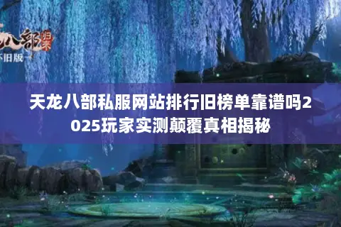 天龙八部私服网站排行旧榜单靠谱吗2025玩家实测颠覆真相揭秘 天龙八部私服网站排行旧榜单靠谱吗2025玩家实测颠覆真相揭秘
