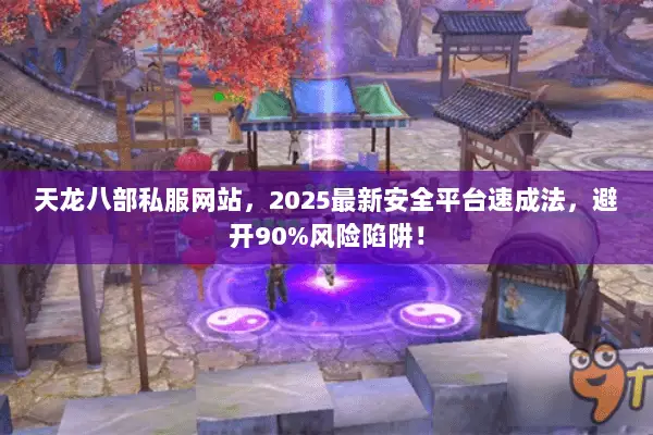 天龙八部私服网站,2025最新安全平台速成法,避开90%风险陷阱! 天龙八部私服网站,2025最新安全平台速成法,避开90%风险陷阱!