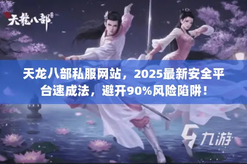 天龙八部私服网站,2025最新安全平台速成法,避开90%风险陷阱! 天龙八部私服网站,2025最新安全平台速成法,避开90%风险陷阱!