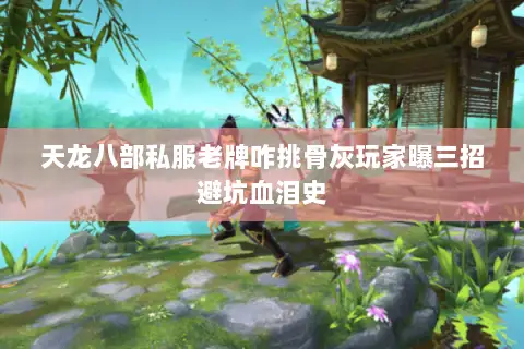 天龙八部私服老牌咋挑骨灰玩家曝三招避坑血泪史