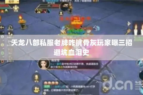 天龙八部私服老牌咋挑骨灰玩家曝三招避坑血泪史