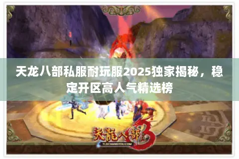天龙八部私服耐玩服2025独家揭秘,稳定开区高人气精选榜 天龙八部私服耐玩服2025独家揭秘,稳定开区高人气精选榜