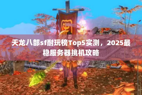 天龙八部sf耐玩榜Top5实测,2025最稳服务器挑机攻略 天龙八部sf耐玩榜Top5实测,2025最稳服务器挑机攻略