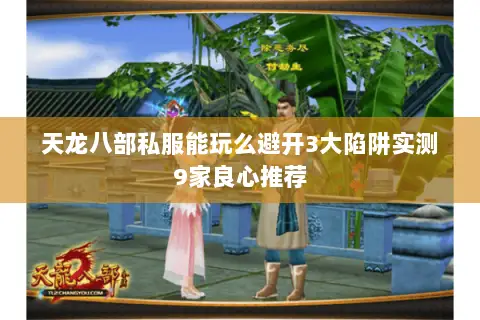 天龙八部私服能玩么避开3大陷阱实测9家良心推荐 天龙八部私服能玩么避开3大陷阱实测9家良心推荐