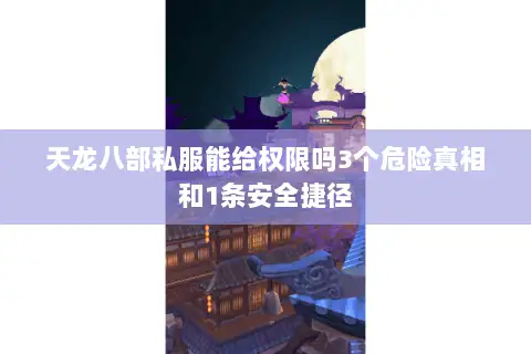 天龙八部私服能给权限吗3个危险真相和1条安全捷径 天龙八部私服能给权限吗3个危险真相和1条安全捷径