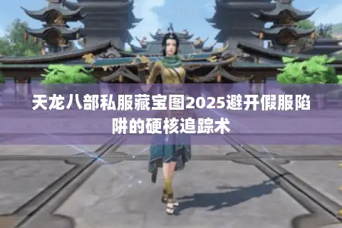 天龙八部私服藏宝图2025避开假服陷阱的硬核追踪术 天龙八部私服藏宝图2025避开假服陷阱的硬核追踪术