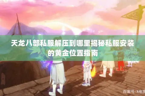 天龙八部私服解压到哪里揭秘私服安装的黄金位置指南 天龙八部私服解压到哪里揭秘私服安装的黄金位置指南