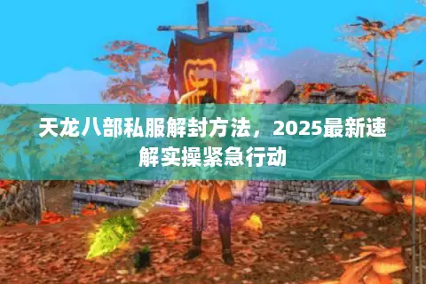 天龙八部私服解封方法,2025最新速解实操紧急行动 天龙八部私服解封方法,2025最新速解实操紧急行动
