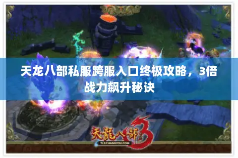 天龙八部私服跨服入口终极攻略,3倍战力飙升秘诀 天龙八部私服跨服入口终极攻略,3倍战力飙升秘诀