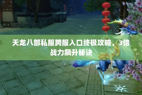 天龙八部私服跨服入口终极攻略,3倍战力飙升秘诀 天龙八部私服跨服入口终极攻略,3倍战力飙升秘诀