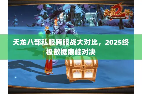 天龙八部私服跨服战大对比,2025终极数据巅峰对决 天龙八部私服跨服战大对比,2025终极数据巅峰对决