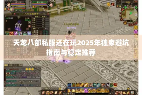 天龙八部私服还在玩2025年独家避坑指南与稳定推荐 天龙八部私服还在玩2025年独家避坑指南与稳定推荐