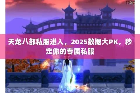 天龙八部私服进入,2025数据大PK,秒定你的专属私服 天龙八部私服进入,2025数据大PK,秒定你的专属私服