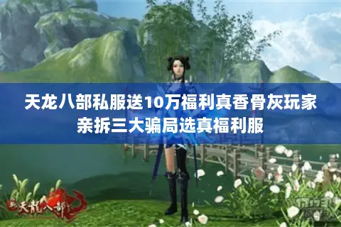 天龙八部私服送10万福利真香骨灰玩家亲拆三大骗局选真福利服 天龙八部私服送10万福利真香骨灰玩家亲拆三大骗局选真福利服
