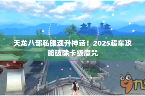 天龙八部私服速升神话!2025超车攻略破除卡级魔咒 天龙八部私服速升神话!2025超车攻略破除卡级魔咒