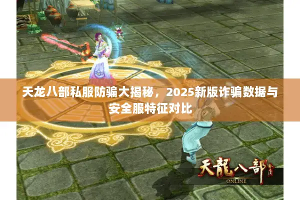 天龙八部私服防骗大揭秘，2025新版诈骗数据与安全服特征对比