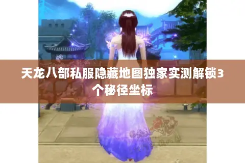 天龙八部私服隐藏地图独家实测解锁3个秘径坐标 天龙八部私服隐藏地图独家实测解锁3个秘径坐标