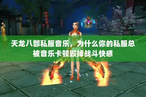 天龙八部私服音乐,为什么你的私服总被音乐卡顿毁掉战斗快感 天龙八部私服音乐,为什么你的私服总被音乐卡顿毁掉战斗快感