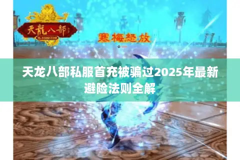 天龙八部私服首充被骗过2025年最新避险法则全解 天龙八部私服首充被骗过2025年最新避险法则全解