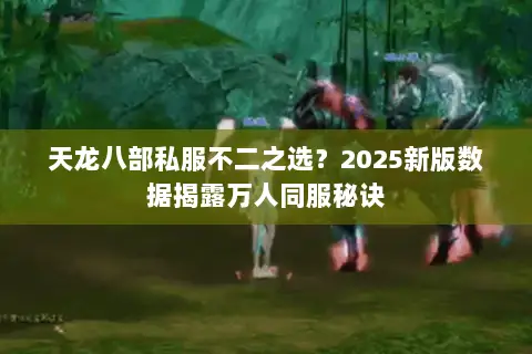天龙八部私服不二之选?2025新版数据揭露万人同服秘诀 天龙八部私服不二之选?2025新版数据揭露万人同服秘诀
