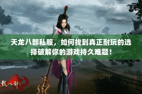天龙八部私服，如何找到真正耐玩的选择破解你的游戏持久难题！