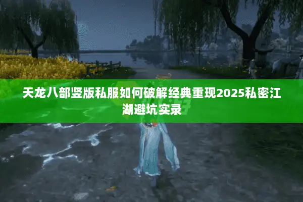 天龙八部竖版私服如何破解经典重现2025私密江湖避坑实录 天龙八部竖版私服如何破解经典重现2025私密江湖避坑实录