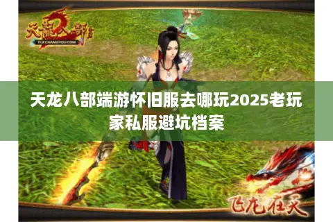 天龙八部端游怀旧服去哪玩2025老玩家私服避坑档案 天龙八部端游怀旧服去哪玩2025老玩家私服避坑档案