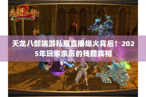 天龙八部端游私服直播爆火背后!2025年玩家亲历的残酷真相 天龙八部端游私服直播爆火背后!2025年玩家亲历的残酷真相