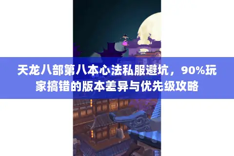 天龙八部第八本心法私服避坑,90%玩家搞错的版本差异与优先级攻略 天龙八部第八本心法私服避坑,90%玩家搞错的版本差异与优先级攻略