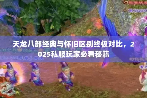 天龙八部经典与怀旧区别终极对比,2025私服玩家必看秘籍 天龙八部经典与怀旧区别终极对比,2025私服玩家必看秘籍