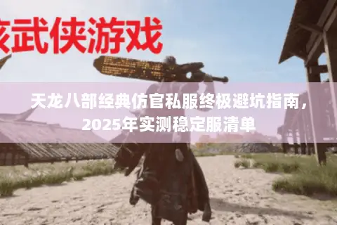 天龙八部经典仿官私服终极避坑指南，2025年实测稳定服清单