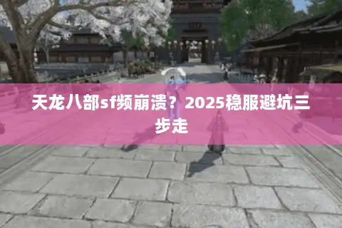 天龙八部sf频崩溃?2025稳服避坑三步走 天龙八部sf频崩溃?2025稳服避坑三步走
