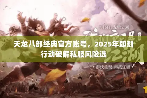 天龙八部经典官方账号，2025年即刻行动破解私服风险选