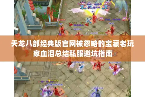 天龙八部经典版官网被忽略的宝藏老玩家血泪总结私服避坑指南 天龙八部经典版官网被忽略的宝藏老玩家血泪总结私服避坑指南