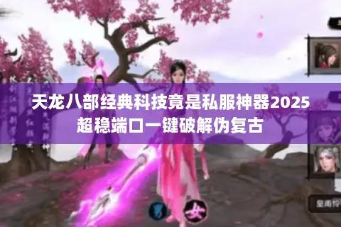 天龙八部经典科技竟是私服神器2025超稳端口一键破解伪复古 天龙八部经典科技竟是私服神器2025超稳端口一键破解伪复古
