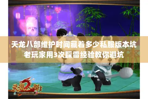 天龙八部维护时间藏着多少私服版本坑老玩家用3次踩雷经验教你避坑
