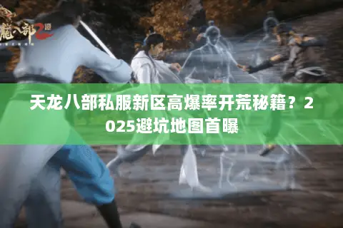 天龙八部私服新区高爆率开荒秘籍?2025避坑地图首曝 天龙八部私服新区高爆率开荒秘籍?2025避坑地图首曝