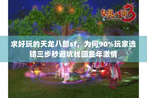 求好玩的天龙八部sf，为何90%玩家选错三步秒避坑找回童年激情