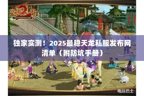 独家实测!2025最稳天龙私服发布网清单(附防坑手册) 独家实测!2025最稳天龙私服发布网清单(附防坑手册)