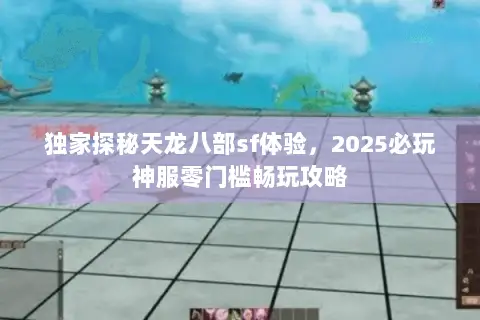 独家探秘天龙八部sf体验,2025必玩神服零门槛畅玩攻略 独家探秘天龙八部sf体验,2025必玩神服零门槛畅玩攻略