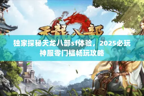 独家探秘天龙八部sf体验,2025必玩神服零门槛畅玩攻略 独家探秘天龙八部sf体验,2025必玩神服零门槛畅玩攻略