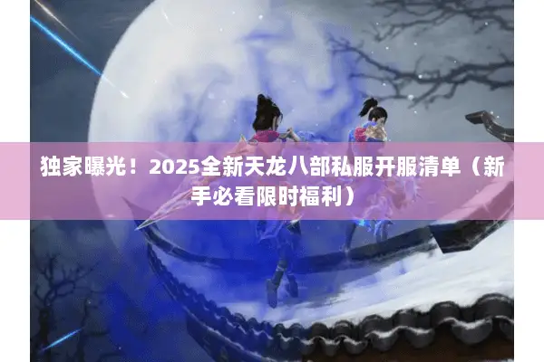 独家曝光！2025全新天龙八部私服开服清单（新手必看限时福利）