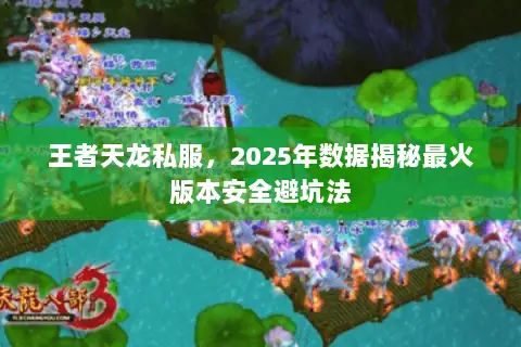 王者天龙私服,2025年数据揭秘最火版本安全避坑法 王者天龙私服,2025年数据揭秘最火版本安全避坑法