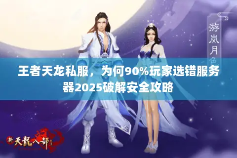 王者天龙私服,为何90%玩家选错服务器2025破解安全攻略 王者天龙私服,为何90%玩家选错服务器2025破解安全攻略