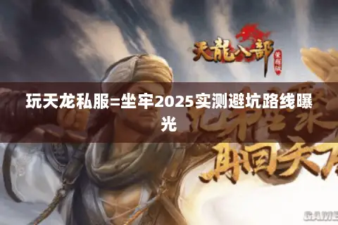 玩天龙私服=坐牢2025实测避坑路线曝光